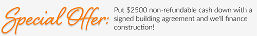 Special offer: Put $2500 non-refundable cash down with a signed building agreement and we'll finance construction!
